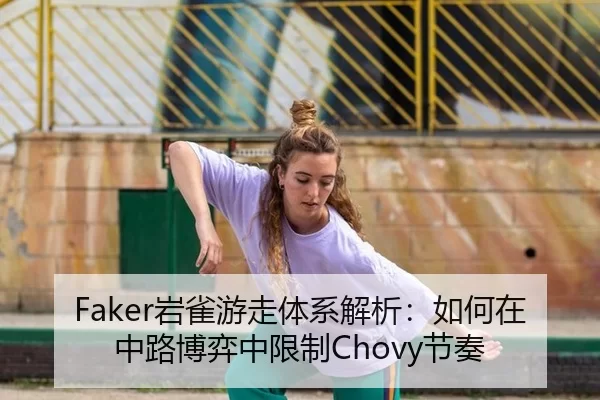 Faker岩雀游走体系解析：如何在中路博弈中限制Chovy节奏